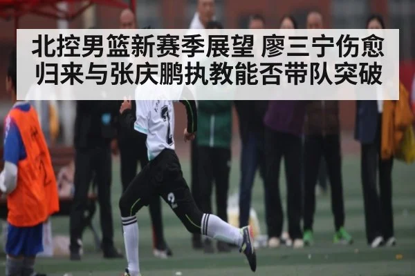 北控男篮新赛季展望 廖三宁伤愈归来与张庆鹏执教能否带队突破